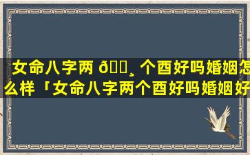 女命八字两 🌸 个酉好吗婚姻怎么样「女命八字两个酉好吗婚姻好吗」